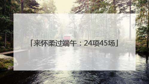 来怀柔过端午：24项45场
