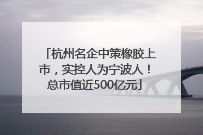 杭州名企中策橡胶上市，实控人为宁波人！总市值近500亿元