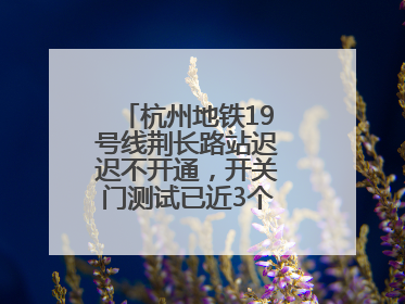 杭州地铁19号线荆长路站迟迟不开通，开关门测试已近3个月？回应来了