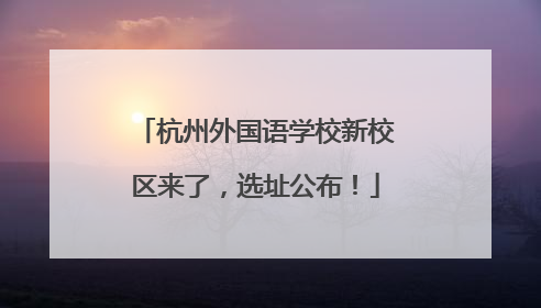 杭州外国语学校新校区来了，选址公布！