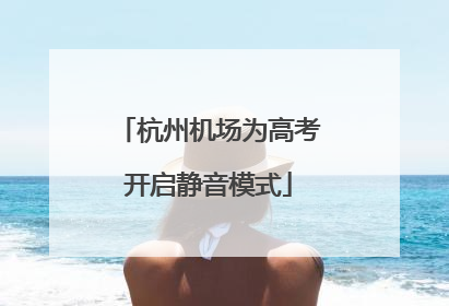 杭州机场为高考开启静音模式