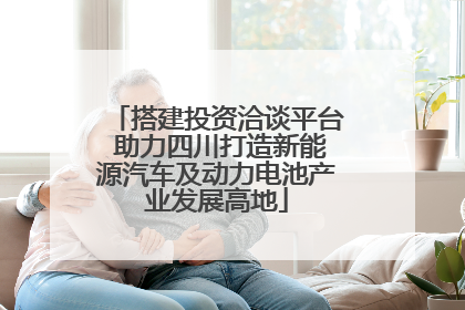 搭建投资洽谈平台 助力四川打造新能源汽车及动力电池产业发展高地