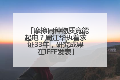 摩擦同种物质竟能起电？周江华执着求证33年，研究成果在IEEE发表