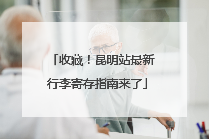 收藏！昆明站最新行李寄存指南来了