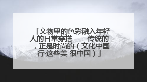 文物里的色彩融入年轻人的日常穿搭——传统的，正是时尚的（文化中国行·这些美 很中国）