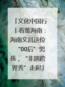 文化中国行丨看鉴海南：海南文昌这位“00后”男孩，“非遗跨界秀”走起