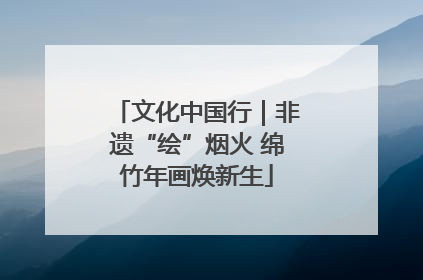 文化中国行｜非遗“绘”烟火 绵竹年画焕新生