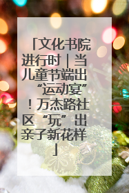 文化书院进行时｜当儿童节端出“运动宴”！万杰路社区“玩”出亲子新花样