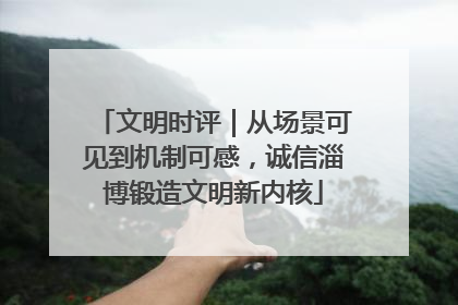 文明时评｜从场景可见到机制可感，诚信淄博锻造文明新内核