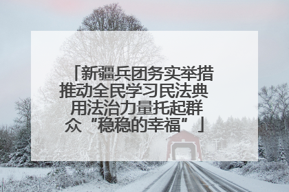 新疆兵团务实举措推动全民学习民法典 用法治力量托起群众“稳稳的幸福”