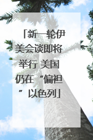 新一轮伊美会谈即将举行 美国仍在“偏袒”以色列