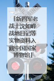 新四军老战士沈如峰战地日记等实物资料入藏中国国家博物馆