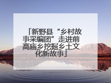 新野县“乡村故事采编团”走进前高庙乡挖掘乡土文化新故事
