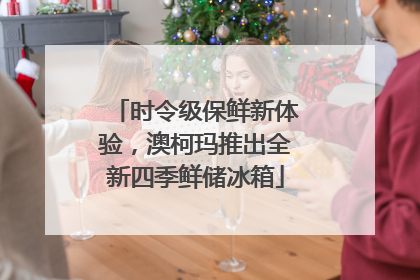 时令级保鲜新体验，澳柯玛推出全新四季鲜储冰箱
