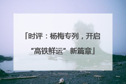 时评：杨梅专列，开启“高铁鲜运”新篇章