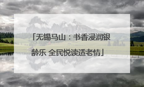 无锡马山：书香浸润银龄乐 全民悦读适老情