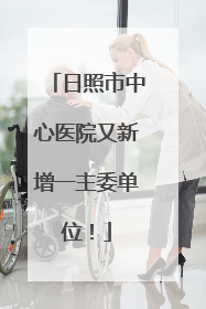 日照市中心医院又新增一主委单位！