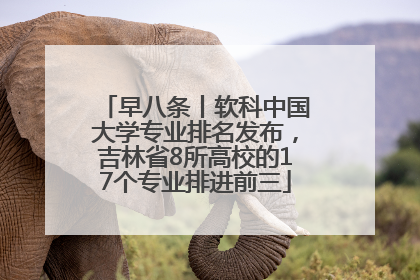 早八条丨软科中国大学专业排名发布，吉林省8所高校的17个专业排进前三