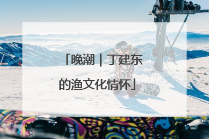 晚潮｜丁建东的渔文化情怀