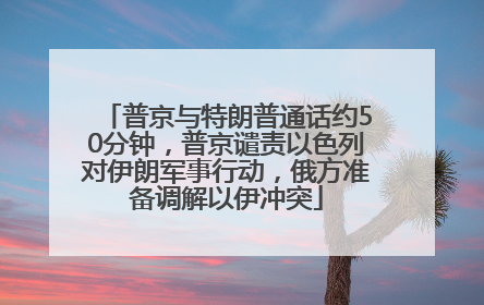 普京与特朗普通话约50分钟，普京谴责以色列对伊朗军事行动，俄方准备调解以伊冲突