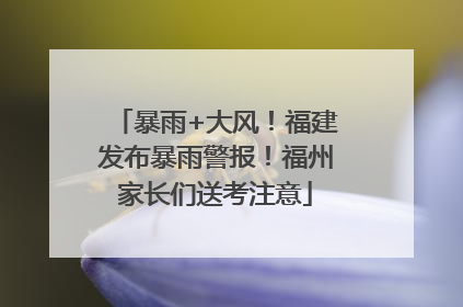暴雨+大风！福建发布暴雨警报！福州家长们送考注意
