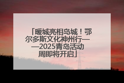 暖城亮相岛城！鄂尔多斯文化神州行——2025青岛活动周即将开启