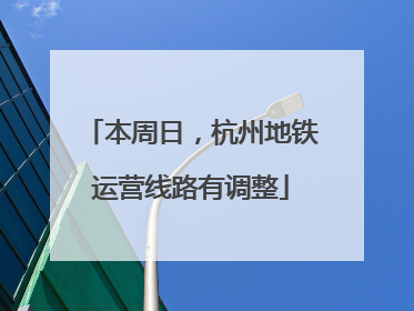 本周日，杭州地铁运营线路有调整