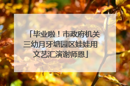 毕业啦！市政府机关三幼月牙塘园区娃娃用文艺汇演谢师恩