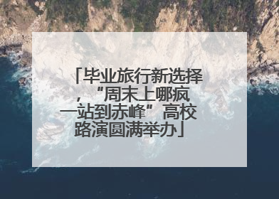 毕业旅行新选择，“周末上哪疯 一站到赤峰”高校路演圆满举办