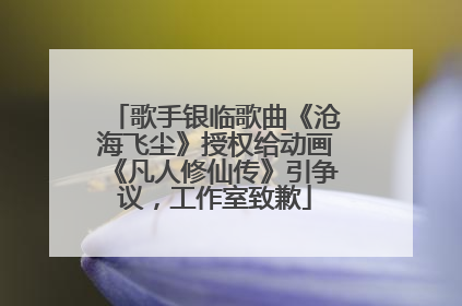 歌手银临歌曲《沧海飞尘》授权给动画《凡人修仙传》引争议，工作室致歉