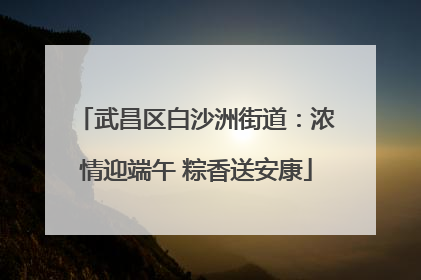 武昌区白沙洲街道：浓情迎端午 粽香送安康