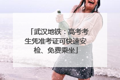 武汉地铁：高考考生凭准考证可快速安检、免费乘坐