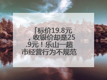 标价19.8元，收银价却是25.9元！乐山一超市经营行为不规范被责令整改