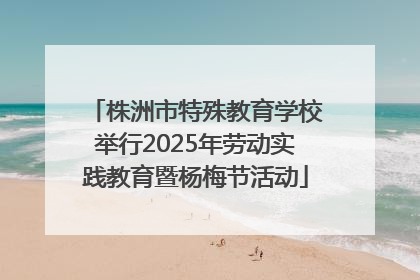 株洲市特殊教育学校举行2025年劳动实践教育暨杨梅节活动