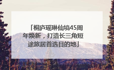 桐庐瑶琳仙境45周年焕新，打造长三角短途旅居首选目的地