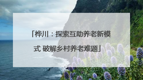 桦川：探索互助养老新模式 破解乡村养老难题