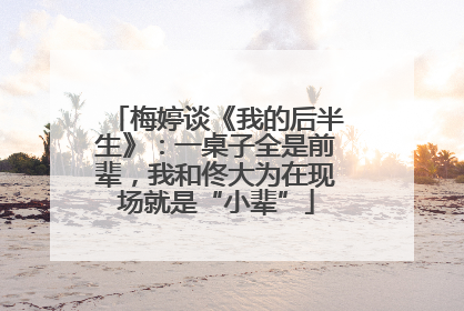 梅婷谈《我的后半生》：一桌子全是前辈，我和佟大为在现场就是“小辈”