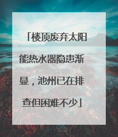 楼顶废弃太阳能热水器隐患渐显，池州已在排查但困难不少
