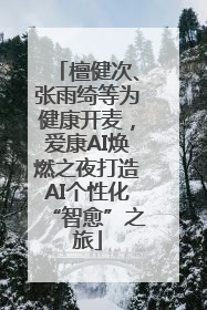 檀健次、张雨绮等为健康开麦，爱康AI焕燃之夜打造AI个性化“智愈”之旅