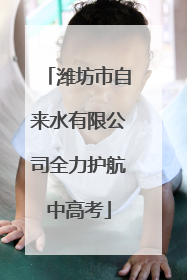 潍坊市自来水有限公司全力护航中高考