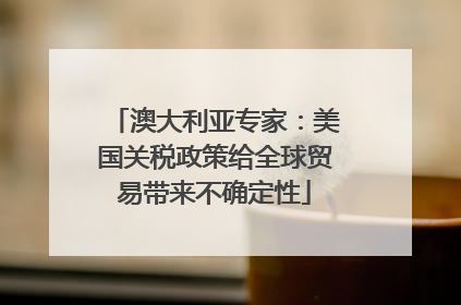 澳大利亚专家：美国关税政策给全球贸易带来不确定性