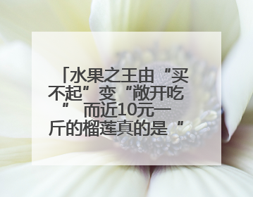 水果之王由“买不起”变“敞开吃” 而近10元一斤的榴莲真的是“物美价廉”吗？