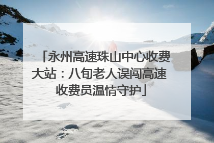 永州高速珠山中心收费大站：八旬老人误闯高速 收费员温情守护