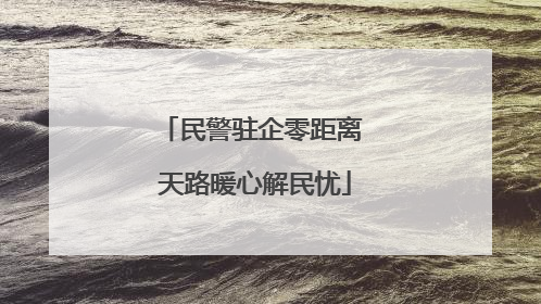 民警驻企零距离 天路暖心解民忧