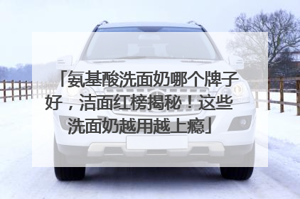 氨基酸洗面奶哪个牌子好，洁面红榜揭秘！这些洗面奶越用越上瘾