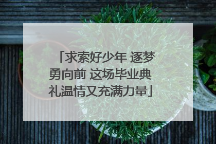 求索好少年 逐梦勇向前 这场毕业典礼温情又充满力量