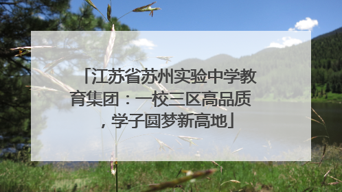 江苏省苏州实验中学教育集团：一校三区高品质，学子圆梦新高地