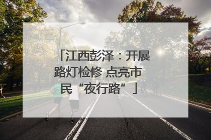 江西彭泽：开展路灯检修 点亮市民“夜行路”