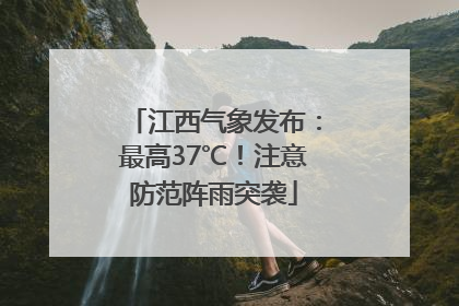 江西气象发布：最高37℃！注意防范阵雨突袭
