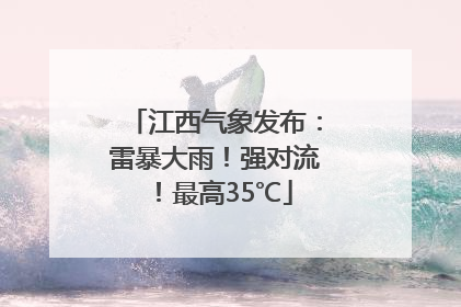 江西气象发布：雷暴大雨！强对流！最高35℃